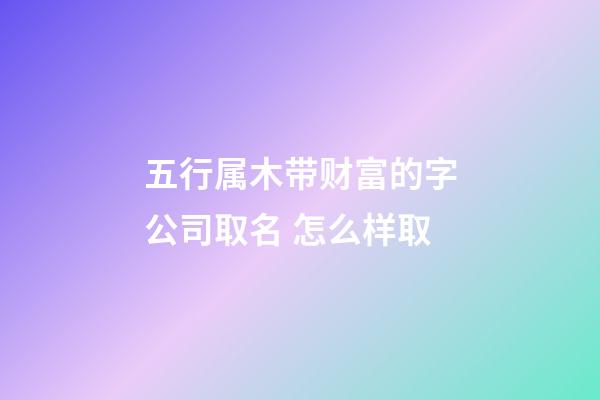 五行属木带财富的字公司取名 怎么样取-第1张-公司起名-玄机派